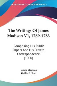 Cover image for The Writings of James Madison V1, 1769-1783: Comprising His Public Papers and His Private Correspondence (1900)