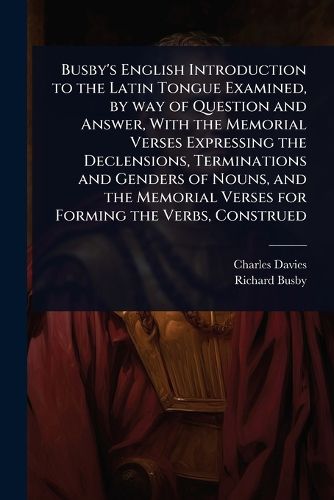 Cover image for Busby's English Introduction to the Latin Tongue Examined, by way of Question and Answer, With the Memorial Verses Expressing the Declensions, Terminations and Genders of Nouns, and the Memorial Verses for Forming the Verbs, Construed