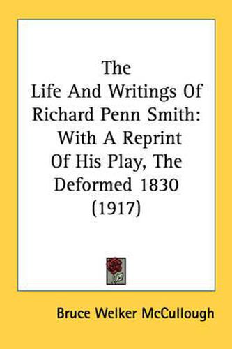 The Life and Writings of Richard Penn Smith: With a Reprint of His Play, the Deformed 1830 (1917)