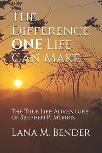 Cover image for The Difference ONE Life Can Make: The True Life Adventure of Stephen P. Morris