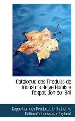 Cover image for Catalogue Des Produits de L'Industrie Belge Admis L'Exposition de 1841