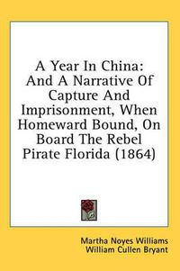 Cover image for A Year in China: And a Narrative of Capture and Imprisonment, When Homeward Bound, on Board the Rebel Pirate Florida (1864)