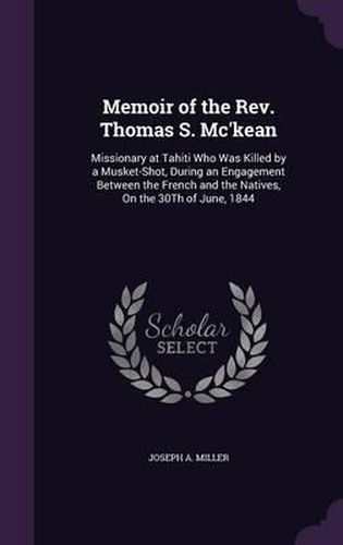 Memoir of the REV. Thomas S. Mc'Kean: Missionary at Tahiti Who Was Killed by a Musket-Shot, During an Engagement Between the French and the Natives, on the 30th of June, 1844