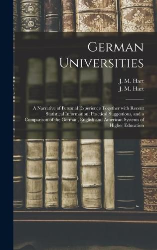 German Universities: a Narrative of Personal Experience Together With Recent Statistical Information, Practical Suggestions, and a Comparison of the German, English and American Systems of Higher Education