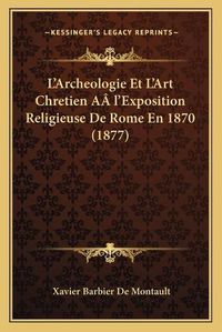 Cover image for L'Archeologie Et L'Art Chretien Aal'exposition Religieuse de Rome En 1870 (1877)