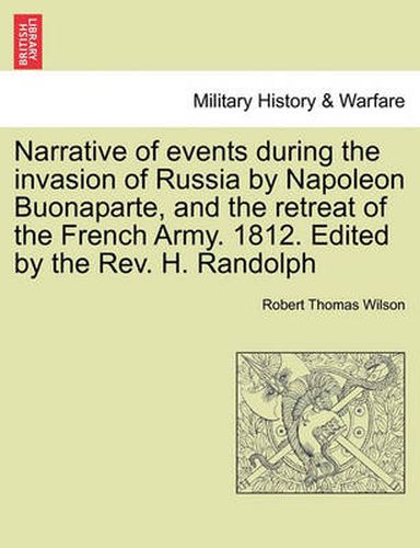 Narrative of Events During the Invasion of Russia by Napoleon Buonaparte, and the Retreat of the French Army. 1812. Edited by the REV. H. Randolph Second Edition.