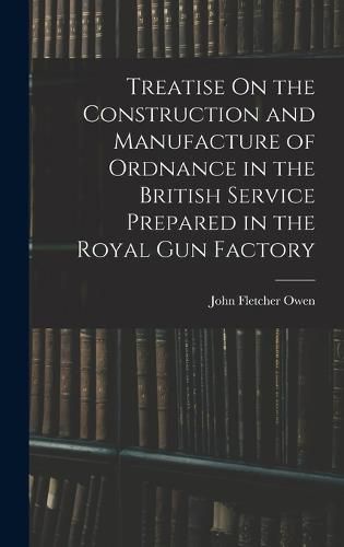 Cover image for Treatise On the Construction and Manufacture of Ordnance in the British Service Prepared in the Royal Gun Factory