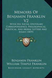 Cover image for Memoirs of Benjamin Franklin V2: With His Social Epistolary Correspondence, Philosophical, Political, and Moral Letters and Essays (1859)