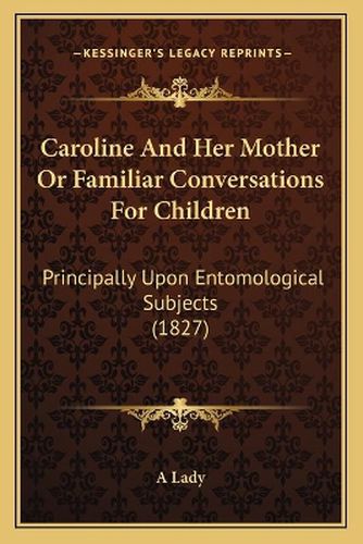 Cover image for Caroline and Her Mother or Familiar Conversations for Children: Principally Upon Entomological Subjects (1827)