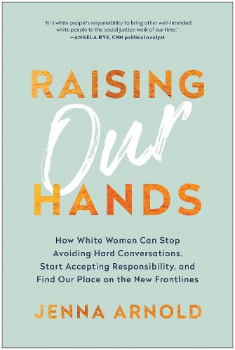 Raising Our Hands: How White Women Can Stop Avoiding Hard Conversations, Start Accepting Responsibility, and Find Our Place on the New Frontlines