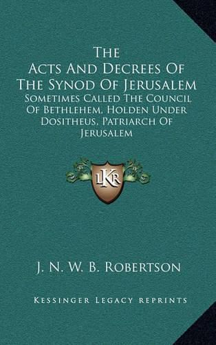 The Acts and Decrees of the Synod of Jerusalem: Sometimes Called the Council of Bethlehem, Holden Under Dositheus, Patriarch of Jerusalem