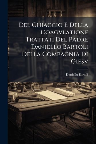 Cover image for del Ghiaccio E Della Coagvlatione Trattati del Padre Daniello Bartoli Della Compagnia Di Giesv