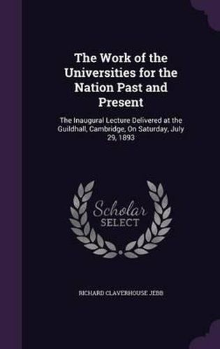 The Work of the Universities for the Nation Past and Present: The Inaugural Lecture Delivered at the Guildhall, Cambridge, on Saturday, July 29, 1893