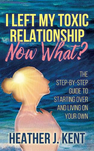 Cover image for I Left My Toxic Relationship -Now What?: The Step-By-Step Guide to Starting Over and Living on Your Own