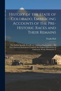 Cover image for History of the State of Colorado, Embracing Accounts of the Pre-historic Races and Their Remains; the Earliest Spanish, French and American Explorations ... the First American Settlements Founded; the Original Discoveries of Gold in the Rocky Mountains; T