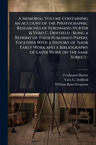 Cover image for A Memorial Volume Containing an Account of the Photographic Researches of Ferdinand Hurter & Vero C. Driffield; Being a Reprint of Their Published Papers, Together With a History of Their Early Work and a Bibliography of Later Work on the Same Subject;