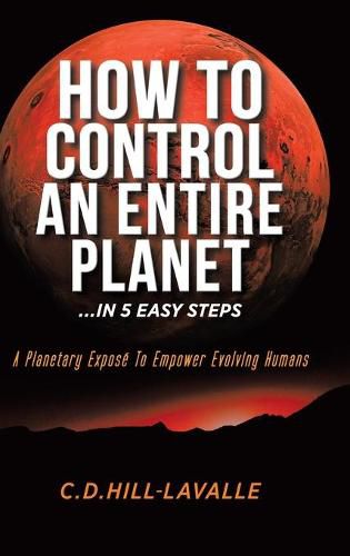 Cover image for How to Control an Entire Planet ...in 5 Easy Steps: A Planetary Expose to Empower Evolving Humans