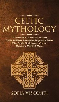 Cover image for Celtic Mythology: Dive Into The Depths Of Ancient Celtic Folklore, The Myths, Legends & Tales of The Gods, Goddesses, Warriors, Monsters, Magic & More (Ireland, Scotland, Brittany, Wales)