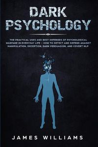 Cover image for Dark Psychology: The Practical Uses and Best Defenses of Psychological Warfare in Everyday Life - How to Detect and Defend Against Manipulation, Deception, Dark Persuasion, and Covert NLP