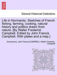 Cover image for Life in Normandy: Sketches of French Fishing, Farming, Cooking, Natural History and Politics Drawn from Nature. [By Walter Frederick Campbell. Edited by John Francis Campbell. with Plates and a Map.]