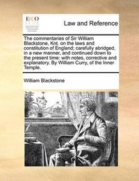 Cover image for The Commentaries of Sir William Blackstone, Knt. on the Laws and Constitution of England; Carefully Abridged, in a New Manner, and Continued Down to the Present Time: With Notes, Corrective and Explanatory. by William Curry, of the Inner Temple.