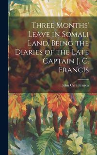 Cover image for Three Months' Leave in Somali Land, Being the Diaries of the Late Captain J. C. Francis