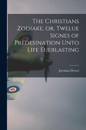 Cover image for The Christians Zodiake, or, Twelue Signes of Predesination Unto Life Euerlasting