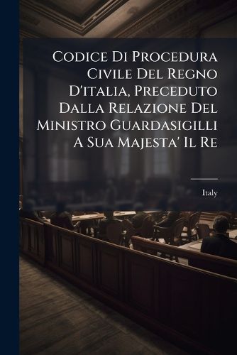 Cover image for Codice Di Procedura Civile Del Regno D'italia, Preceduto Dalla Relazione Del Ministro Guardasigilli A Sua Majesta' Il Re