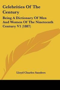 Cover image for Celebrities of the Century: Being a Dictionary of Men and Women of the Nineteenth Century V1 (1887)