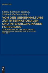 Cover image for Von Der Geheimhaltung Zur Internationalen Und Interdisziplinaren Forschung: Die Musikgeschichtliche Abteilung Des Deutschen Historischen Instituts in ROM 1960 Bis 2010