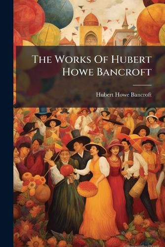 Cover image for The Works Of Hubert Howe Bancroft