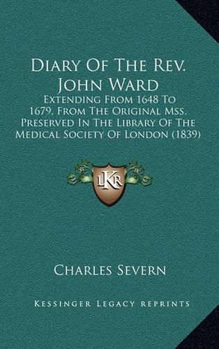 Diary of the REV. John Ward: Extending from 1648 to 1679, from the Original Mss. Preserved in the Library of the Medical Society of London (1839)