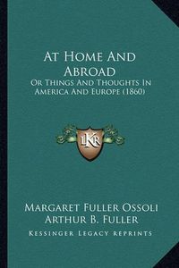 Cover image for At Home and Abroad at Home and Abroad: Or Things and Thoughts in America and Europe (1860) or Things and Thoughts in America and Europe (1860)