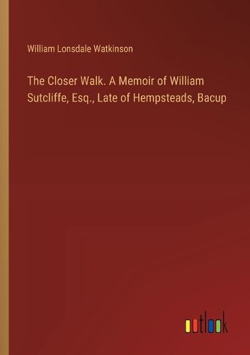 The Closer Walk. A Memoir of William Sutcliffe, Esq., Late of Hempsteads, Bacup