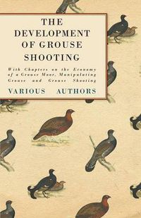 Cover image for The Development of Grouse Shooting - With Chapters on the Economy of a Grouse Moor, Manipulating Grouse and Grouse Shooting