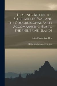 Cover image for Hearings Before the Secretary of War and the Congressional Party Accompanying Him to the Philippine Islands