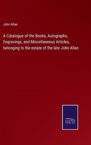 Cover image for A Catalogue of the Books, Autographs, Engravings, and Miscellaneous Articles, belonging to the estate of the late John Allan