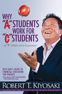 Cover image for Why  A  Students Work for  C  Students and Why  B  Students Work for the Government: Rich Dad's Guide to Financial Education for Parents