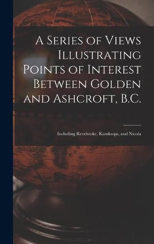 Cover image for A Series of Views Illustrating Points of Interest Between Golden and Ashcroft, B.C.