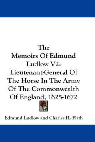 The Memoirs of Edmund Ludlow V2: Lieutenant-General of the Horse in the Army of the Commonwealth of England, 1625-1672