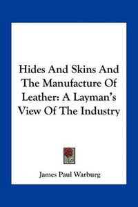 Cover image for Hides and Skins and the Manufacture of Leather: A Layman's View of the Industry