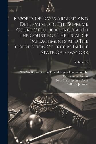 Reports Of Cases Argued And Determined In The Supreme Court Of Judicature, And In The Court For The Trial Of Impeachments And The Correction Of Errors In The State Of New-york; Volume 15