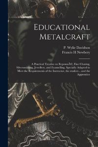 Cover image for Educational Metalcraft; a Practical Treatise on RepoussA(c), Fine Chasing, Silversmithing, Jewellery, and Enamelling. Specially Adapted to Meet the Requirements of the Instructor, the Student... and the Apprentice