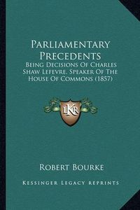 Cover image for Parliamentary Precedents: Being Decisions of Charles Shaw Lefevre, Speaker of the House of Commons (1857)