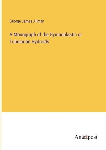 Cover image for A Monograph of the Gymnoblastic or Tubularian Hydroids