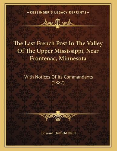 Cover image for The Last French Post in the Valley of the Upper Mississippi, Near Frontenac, Minnesota: With Notices of Its Commandants (1887)