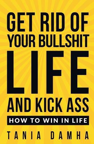 Cover image for Get Rid of Your Bullshit Life and Kick Ass: How to Win in Life