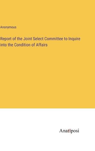 Cover image for Report of the Joint Select Committee to Inquire into the Condition of Affairs