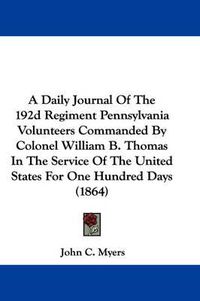 Cover image for A Daily Journal Of The 192d Regiment Pennsylvania Volunteers Commanded By Colonel William B. Thomas In The Service Of The United States For One Hundred Days (1864)