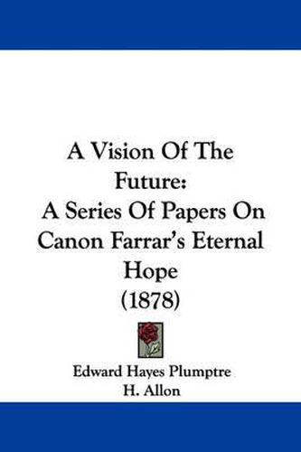 Cover image for A Vision of the Future: A Series of Papers on Canon Farrar's Eternal Hope (1878)